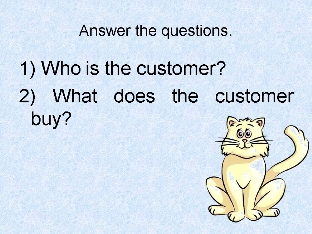 Answer the questions. 1) Who is the customer? 2) What does the customer buy?